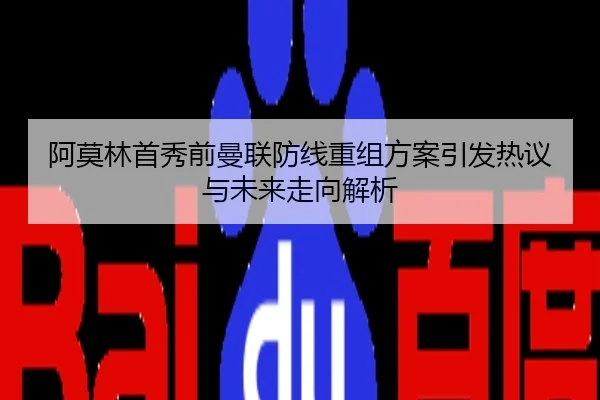 阿莫林首秀前曼联防线重组方案引发热议与未来走向解析